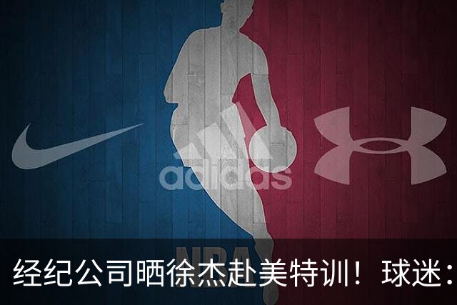 经纪公司晒徐杰赴美特训！球迷：育航啥时候给18、25安排这种活动？